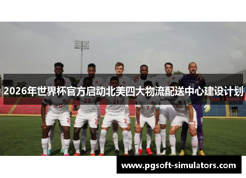 2026年世界杯官方启动北美四大物流配送中心建设计划