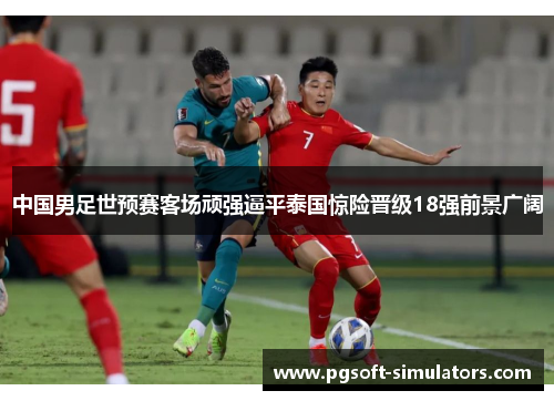 中国男足世预赛客场顽强逼平泰国惊险晋级18强前景广阔 中国男足世预赛客场顽强逼平泰国惊险晋级18强前景广阔
