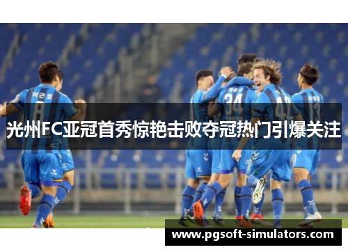 光州FC亚冠首秀惊艳击败夺冠热门引爆关注