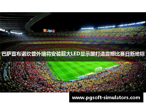 巴萨宣布诺坎普外墙将安装超大LED显示屏打造震撼比赛日新地标