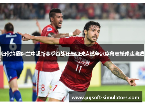 归化锋霸阿兰中超新赛季首战狂轰四球点燃争冠序幕震撼球迷沸腾