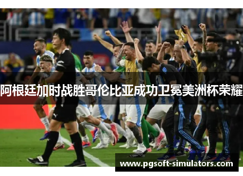 阿根廷加时战胜哥伦比亚成功卫冕美洲杯荣耀