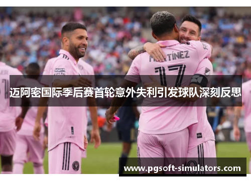 迈阿密国际季后赛首轮意外失利引发球队深刻反思 迈阿密国际季后赛首轮意外失利引发球队深刻反思