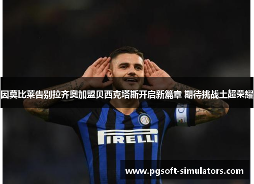 因莫比莱告别拉齐奥加盟贝西克塔斯开启新篇章 期待挑战土超荣耀