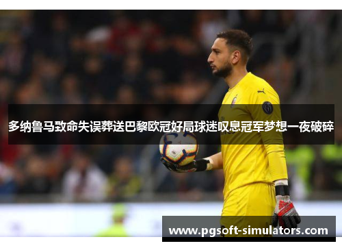 多纳鲁马致命失误葬送巴黎欧冠好局球迷叹息冠军梦想一夜破碎
