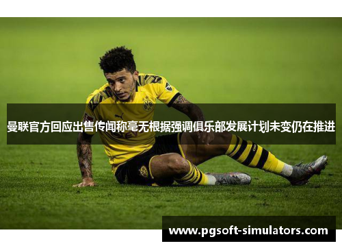 曼联官方回应出售传闻称毫无根据强调俱乐部发展计划未变仍在推进