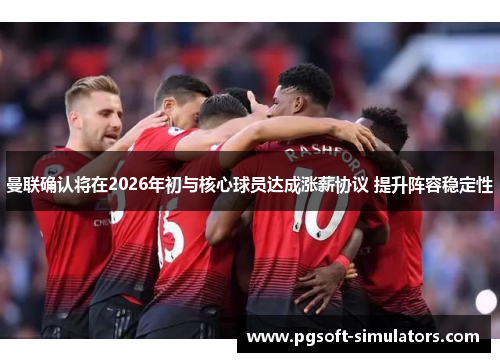 曼联确认将在2026年初与核心球员达成涨薪协议 提升阵容稳定性