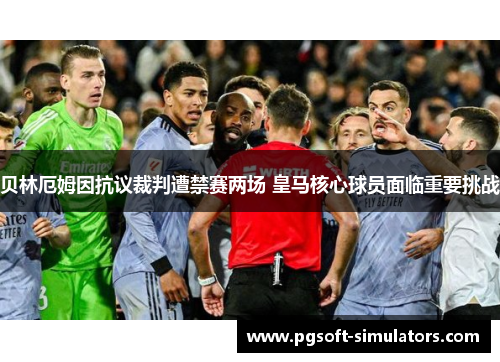 贝林厄姆因抗议裁判遭禁赛两场 皇马核心球员面临重要挑战