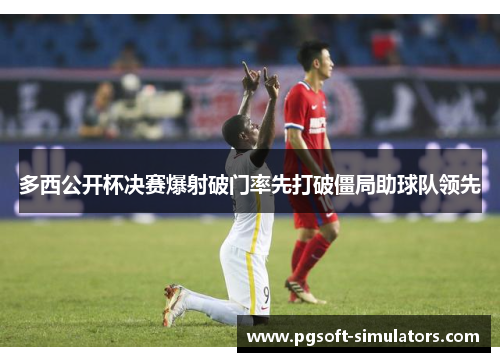 多西公开杯决赛爆射破门率先打破僵局助球队领先
