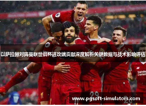 以萨拉赫对阵曼联世俱杯进攻端贡献深度解析关键数据与战术影响评估 以萨拉赫对阵曼联世俱杯进攻端贡献深度解析关键数据与战术影响评估