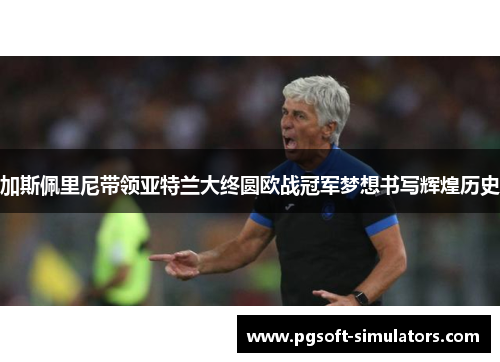 加斯佩里尼带领亚特兰大终圆欧战冠军梦想书写辉煌历史