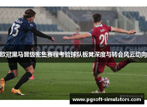 欧冠黑马晋级密集赛程考验球队板凳深度与转会风云动向