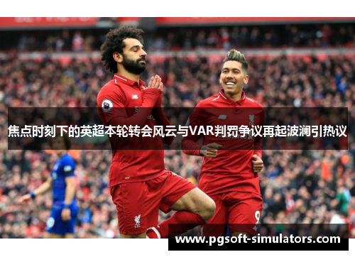 焦点时刻下的英超本轮转会风云与VAR判罚争议再起波澜引热议